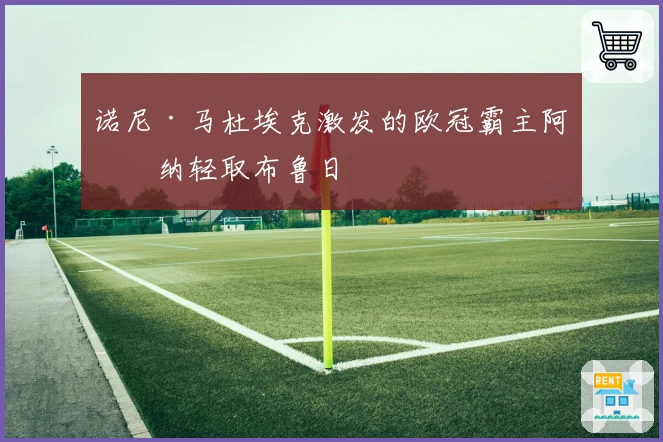 诺尼·马杜埃克激发的欧冠霸主阿森纳轻取布鲁日