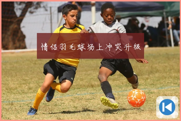 情侣羽毛球场上冲突升级