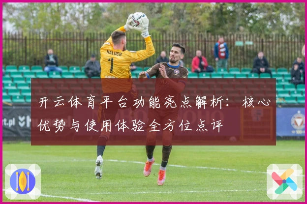 开云体育平台功能亮点解析：核心优势与使用体验全方位点评