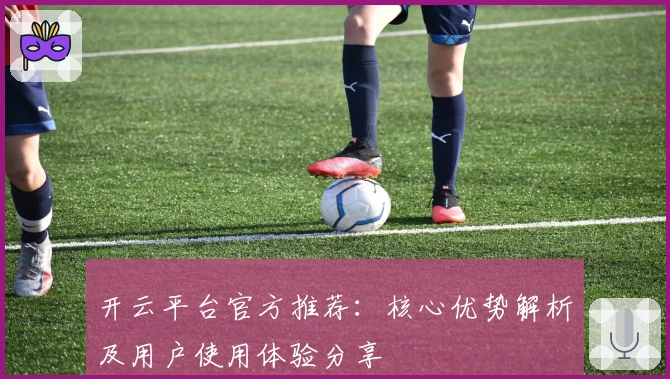 开云平台官方推荐：核心优势解析及用户使用体验分享