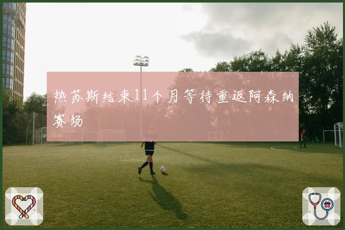 热苏斯结束11个月等待重返阿森纳赛场