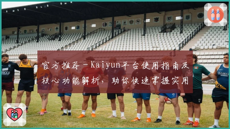 官方推荐 - Kaiyun平台使用指南及核心功能解析，助你快速掌握实用技巧