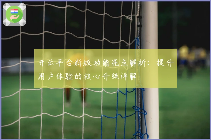开云平台新版功能亮点解析：提升用户体验的核心升级详解