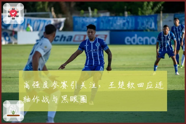 高强度参赛引关注，王楚钦回应连轴作战与黑眼圈