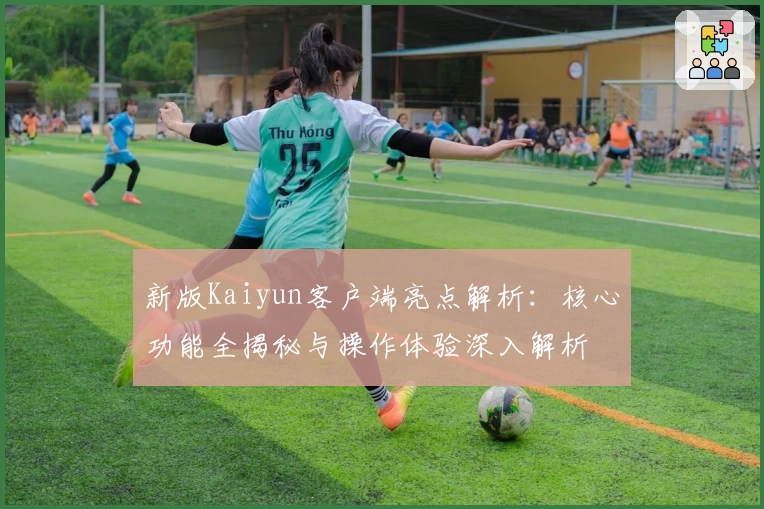 新版Kaiyun客户端亮点解析:核心功能全揭秘与操作体验深入解析