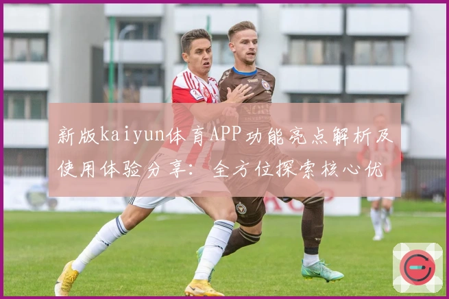 新版kaiyun体育APP功能亮点解析及使用体验分享：全方位探索核心优势