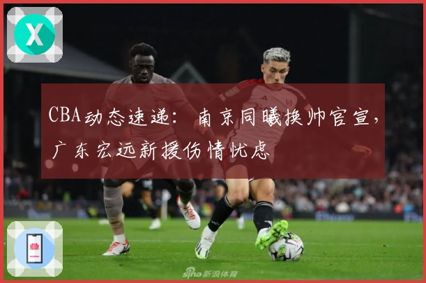 CBA动态速递：南京同曦换帅官宣，广东宏远新援伤情忧虑