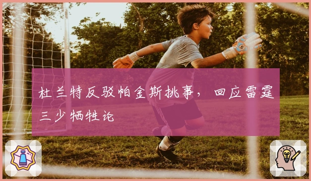 杜兰特反驳帕金斯挑事，回应雷霆三少牺牲论