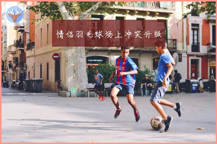 情侣羽毛球场上冲突升级