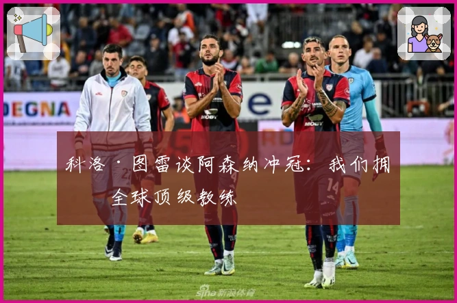 科洛·图雷谈阿森纳冲冠：我们拥有全球顶级教练