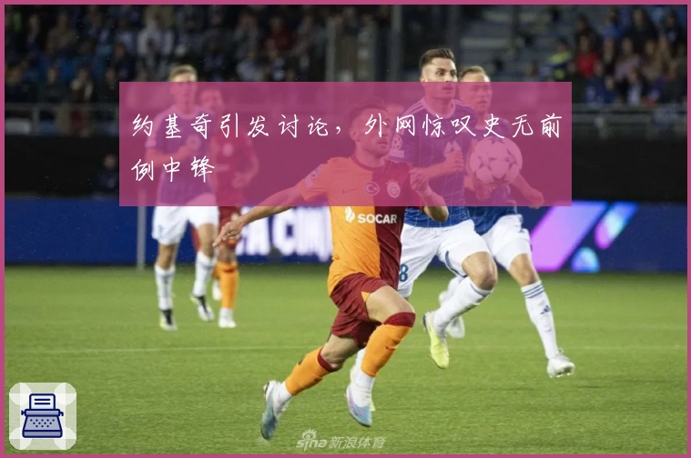 约基奇引发讨论，外网惊叹史无前例中锋