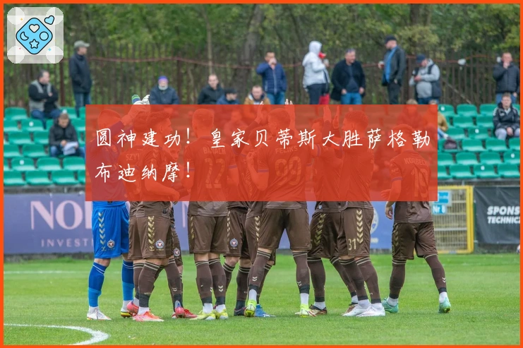 圆神建功！皇家贝蒂斯大胜萨格勒布迪纳摩！