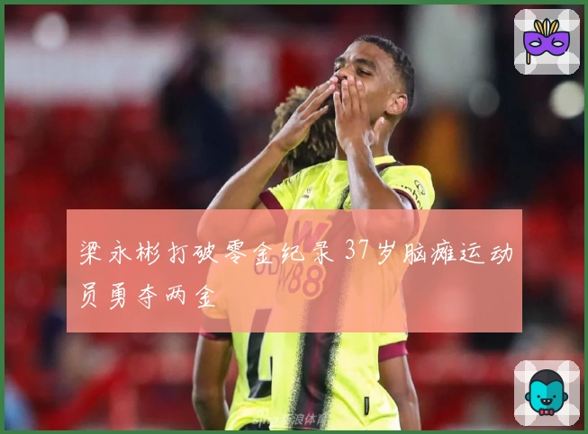 梁永彬打破零金纪录 37岁脑瘫运动员勇夺两金