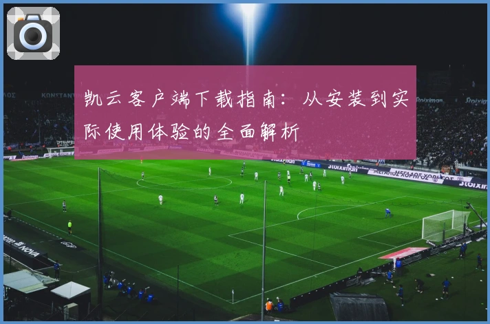 凯云客户端下载指南：从安装到实际使用体验的全面解析