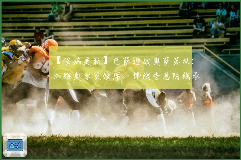 【伤病更新】巴萨迎战奥萨苏纳：加维奥尔莫缺席，锋线告急防线承压！