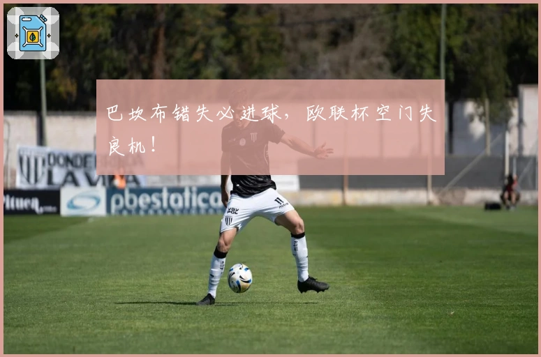 巴坎布错失必进球，欧联杯空门失良机！