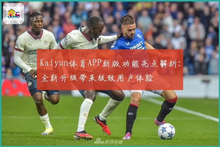 Kaiyun体育APP新版功能亮点解析：全新升级带来极致用户体验