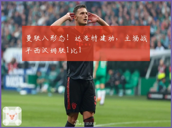 曼联八形态！达洛特建功，主场战平西汉姆联1比1