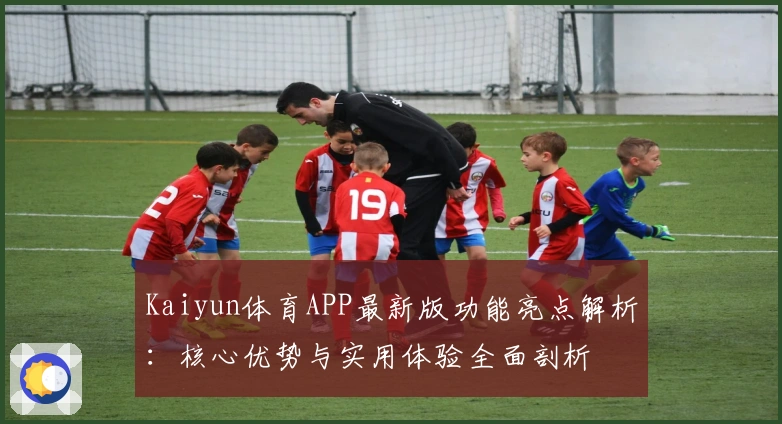 Kaiyun体育APP最新版功能亮点解析:核心优势与实用体验全面剖析