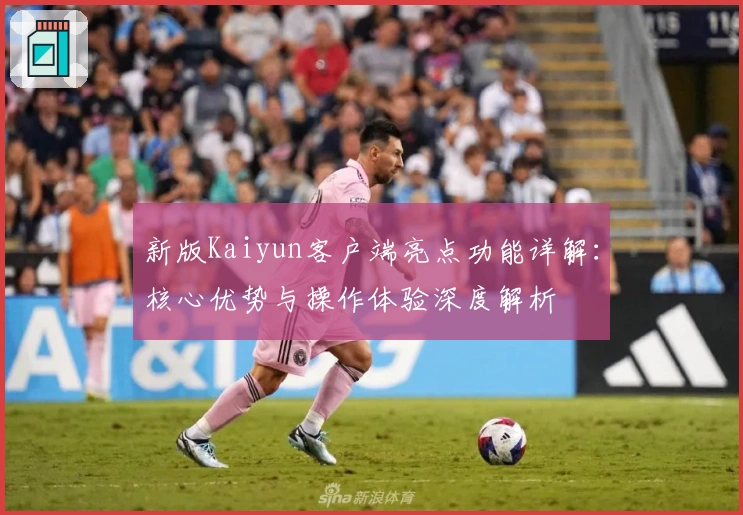 新版Kaiyun客户端亮点功能详解:核心优势与操作体验深度解析