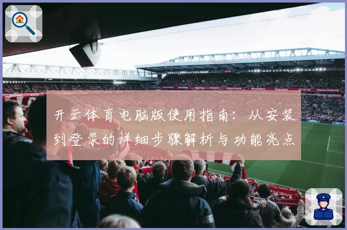 开云体育电脑版使用指南:从安装到登录的详细步骤解析与功能亮点介绍