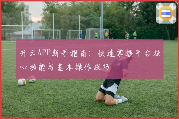 开云APP新手指南：快速掌握平台核心功能与基本操作技巧
