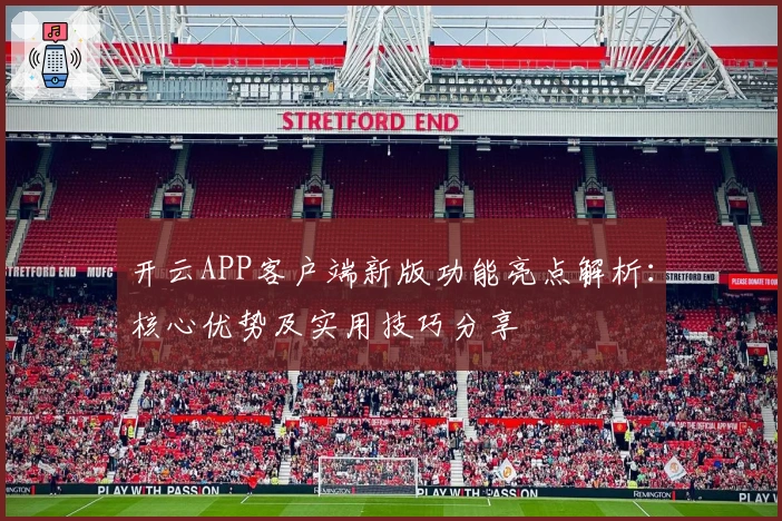 开云APP客户端新版功能亮点解析:核心优势及实用技巧分享