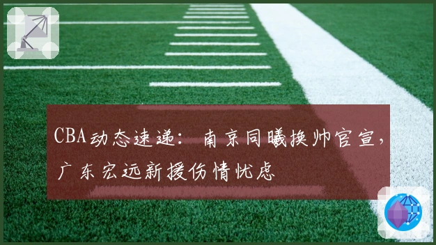 CBA动态速递：南京同曦换帅官宣，广东宏远新援伤情忧虑