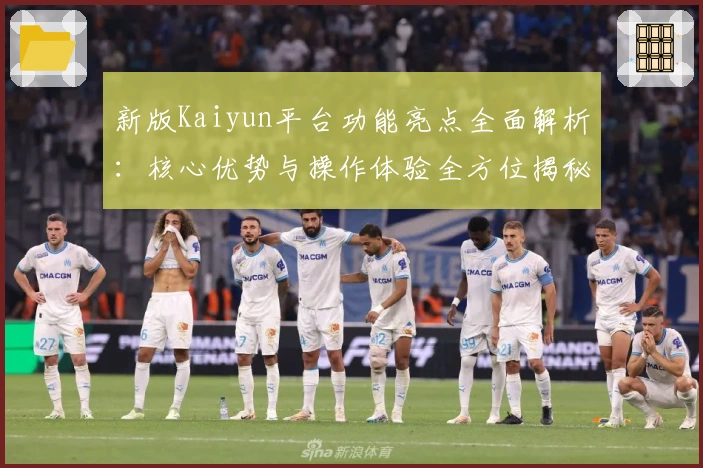 新版Kaiyun平台功能亮点全面解析：核心优势与操作体验全方位揭秘