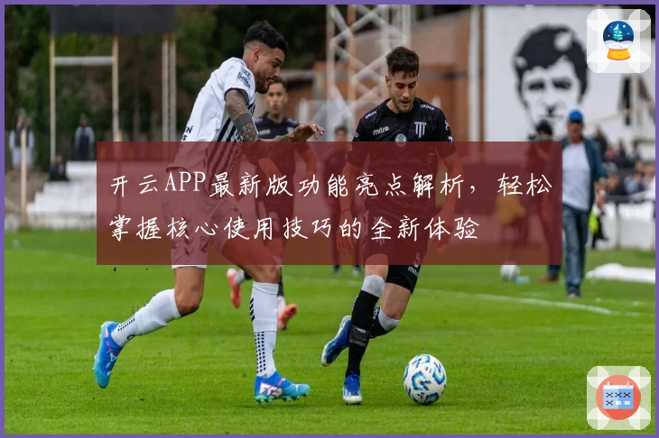 开云APP最新版功能亮点解析,轻松掌握核心使用技巧的全新体验