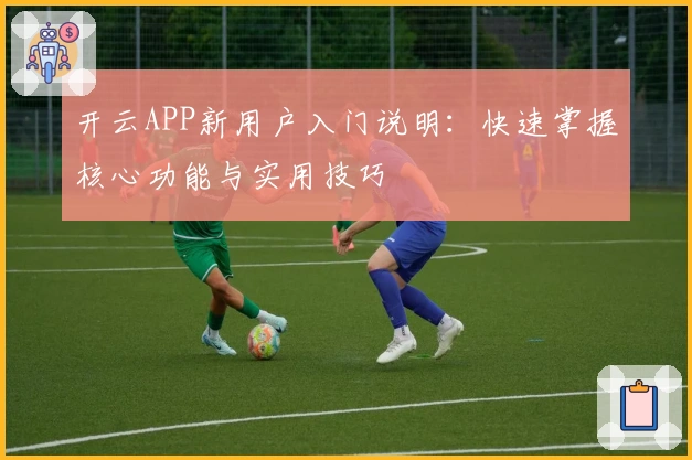 开云APP新用户入门说明：快速掌握核心功能与实用技巧