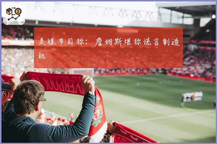 美媒节目称：詹姆斯堪称谎言制造机