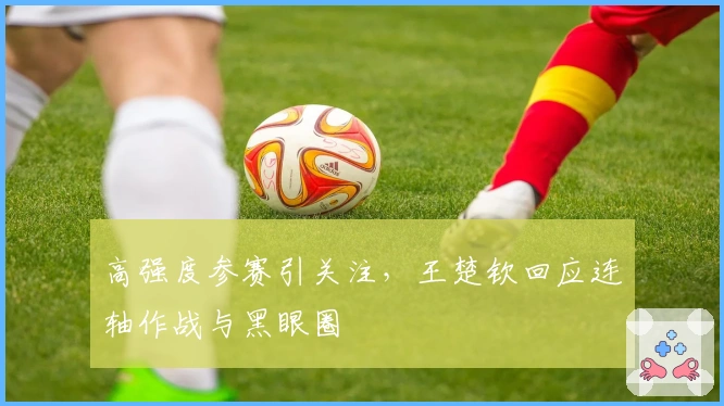 高强度参赛引关注，王楚钦回应连轴作战与黑眼圈