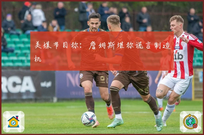 美媒节目称：詹姆斯堪称谎言制造机