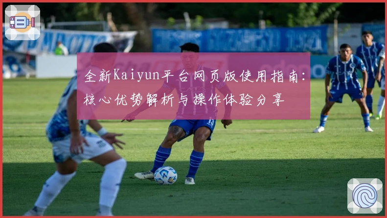 全新Kaiyun平台网页版使用指南：核心优势解析与操作体验分享