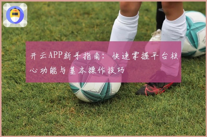 开云APP新手指南：快速掌握平台核心功能与基本操作技巧