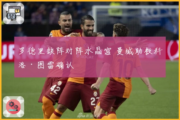 罗德里缺阵对阵水晶宫 曼城助教科洛·图雷确认