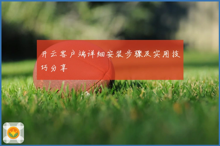 开云客户端详细安装步骤及实用技巧分享