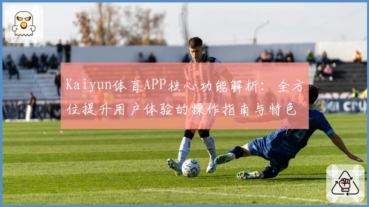 Kaiyun体育APP核心功能解析：全方位提升用户体验的操作指南与特色亮点分析