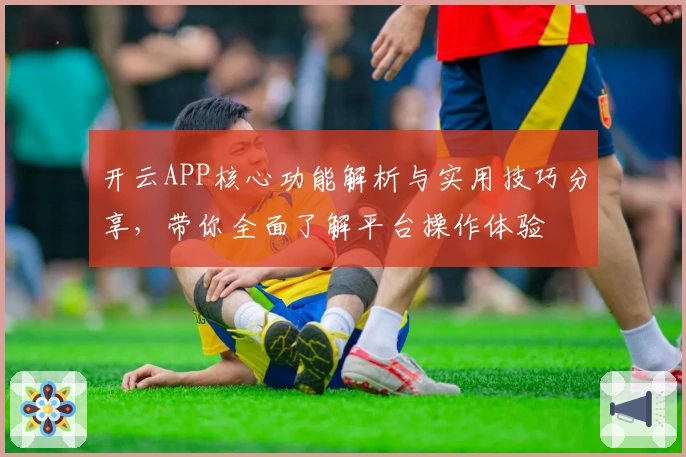 开云APP核心功能解析与实用技巧分享，带你全面了解平台操作体验