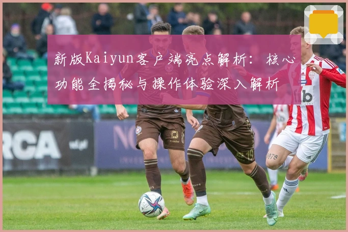 新版Kaiyun客户端亮点解析：核心功能全揭秘与操作体验深入解析