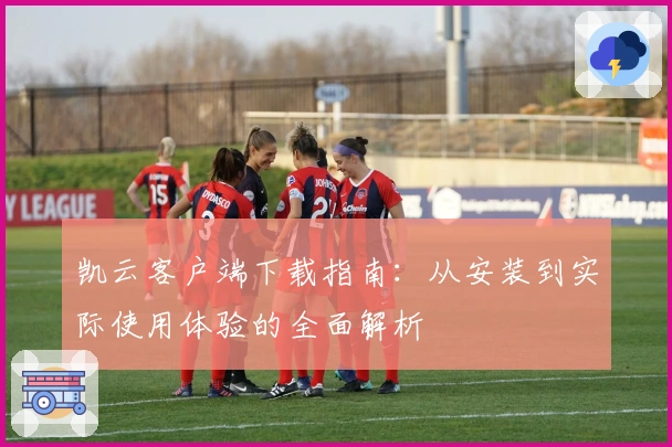 凯云客户端下载指南：从安装到实际使用体验的全面解析