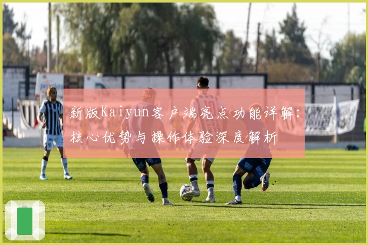 新版Kaiyun客户端亮点功能详解：核心优势与操作体验深度解析