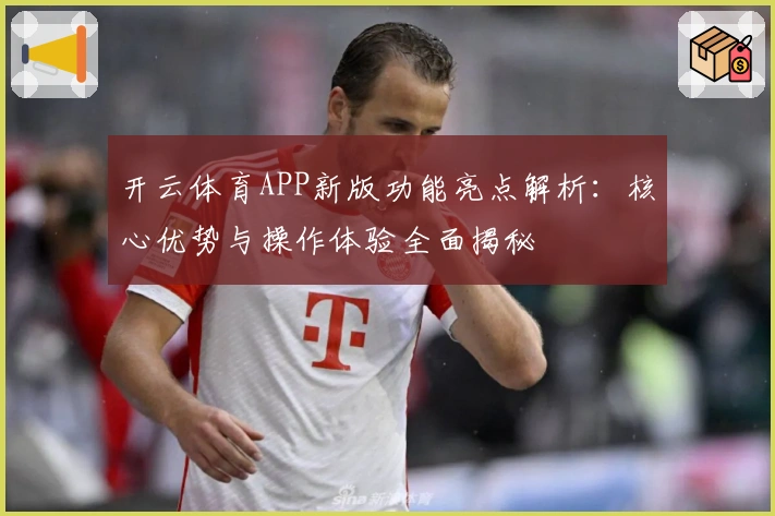 开云体育APP新版功能亮点解析：核心优势与操作体验全面揭秘