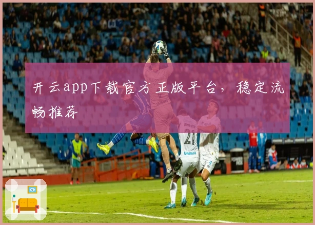开云app下载官方正版平台，稳定流畅推荐