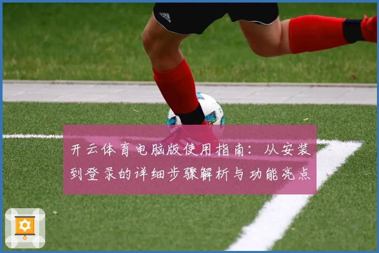 开云体育电脑版使用指南：从安装到登录的详细步骤解析与功能亮点介绍