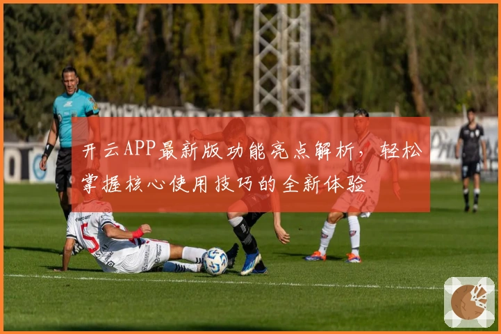 开云APP最新版功能亮点解析，轻松掌握核心使用技巧的全新体验