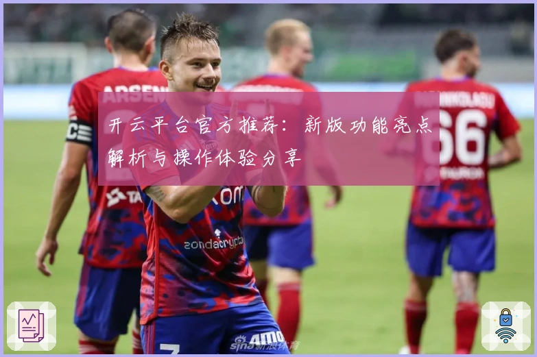 开云平台官方推荐：新版功能亮点解析与操作体验分享