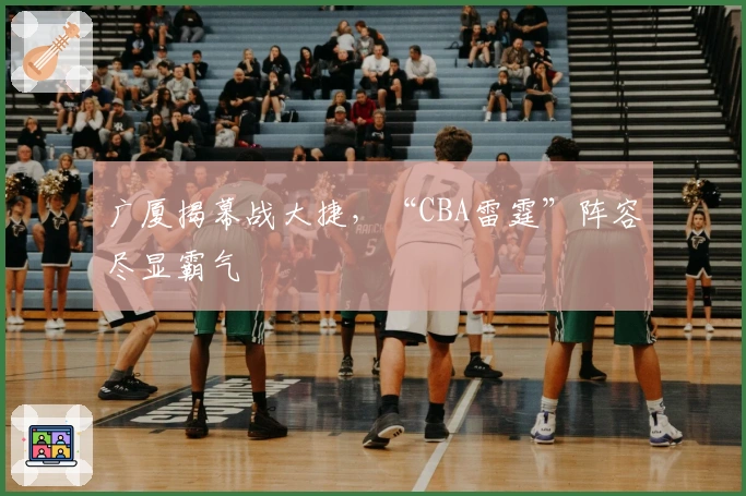 广厦揭幕战大捷，“CBA雷霆”阵容尽显霸气