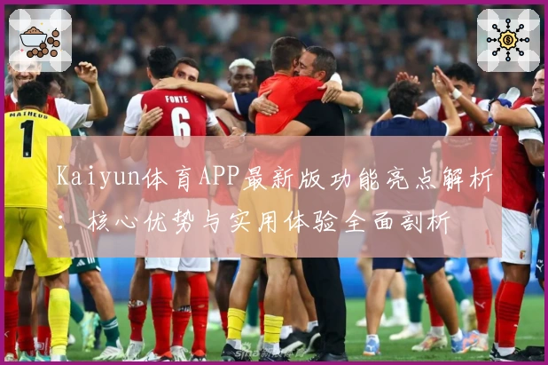 Kaiyun体育APP最新版功能亮点解析：核心优势与实用体验全面剖析